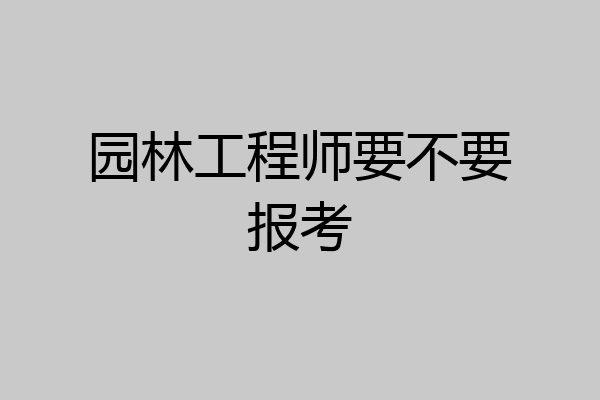 园林工程师要不要报考