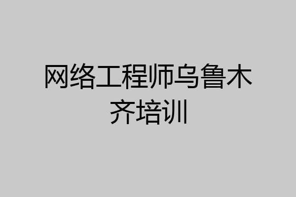 网络工程师乌鲁木齐培训