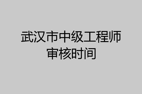 武汉市中级工程师审核时间