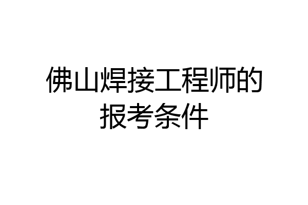 佛山焊接工程师的报考条件