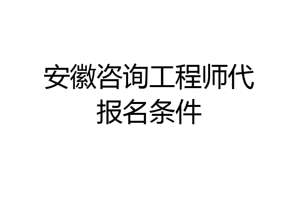 安徽咨询工程师代报名条件