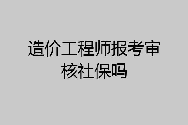 造价工程师报考审核社保吗