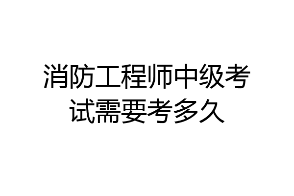 消防工程师中级考试需要考多久
