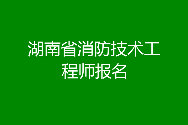 湖南省消防技术工程师报名