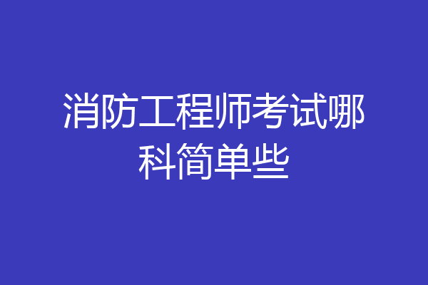 消防工程师考试哪科简单些