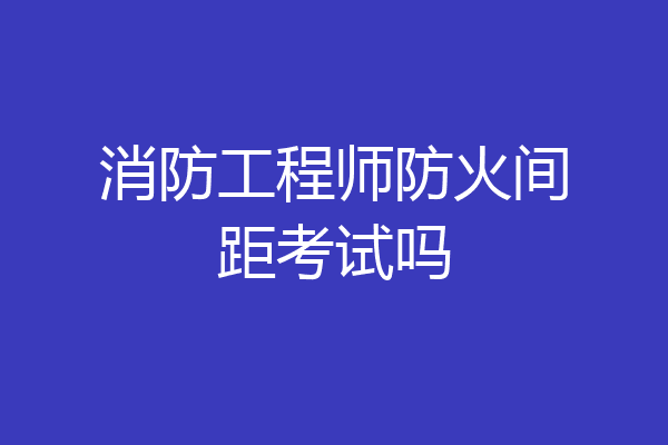 消防工程师防火间距考试吗