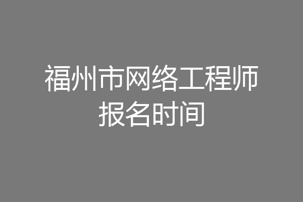 福州市网络工程师报名时间