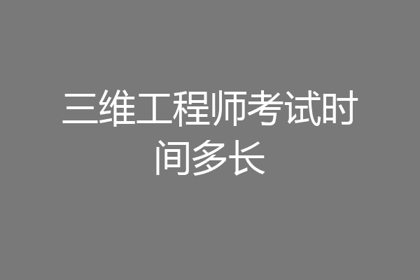 三维工程师考试时间多长