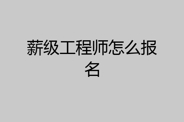 薪级工程师怎么报名