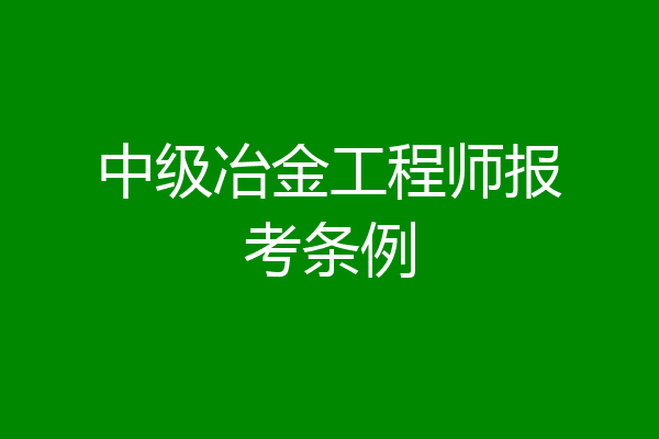 中级冶金工程师报考条例