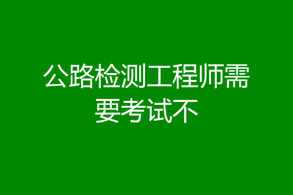 公路检测工程师需要考试不