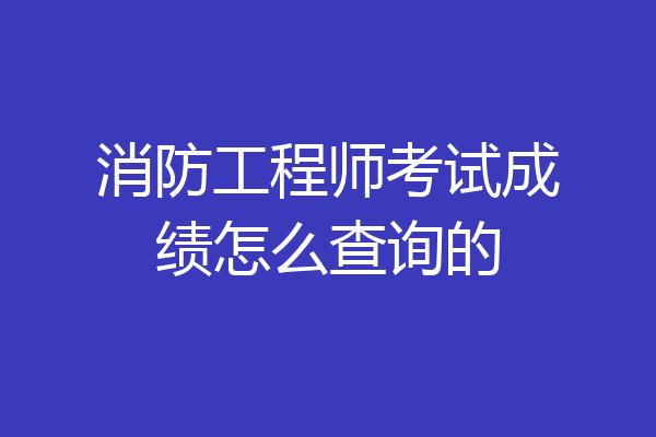 消防工程师考试成绩怎么查询的