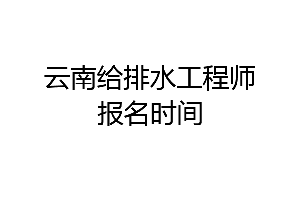 云南给排水工程师报名时间