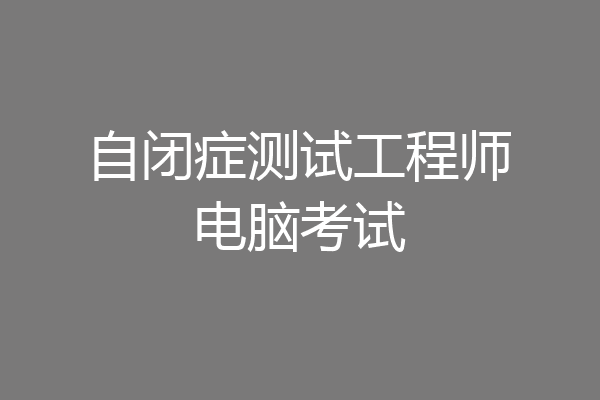 自闭症测试工程师电脑考试