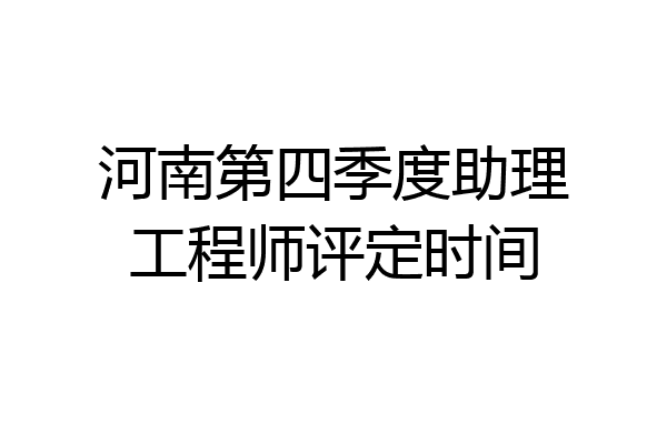 河南第四季度助理工程师评定时间