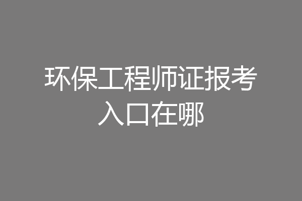 环保工程师证报考入口在哪