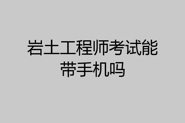 岩土工程师考试能带手机吗