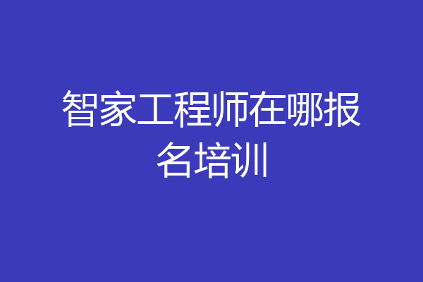 智家工程师在哪报名培训
