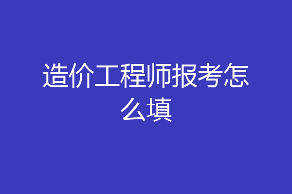 造价工程师报考怎么填