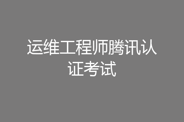 运维工程师腾讯认证考试