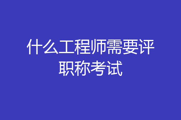 什么工程师需要评职称考试