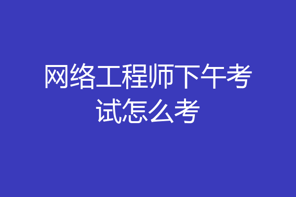 网络工程师下午考试怎么考