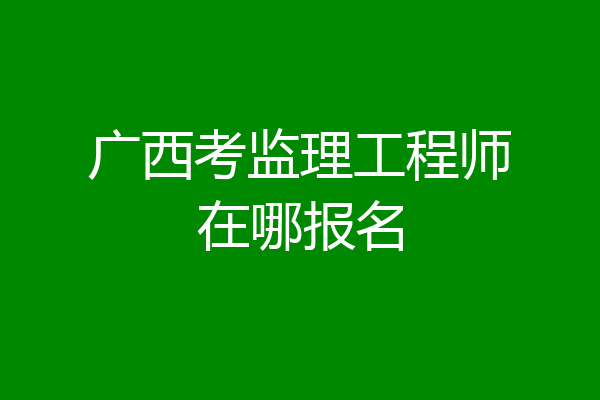 广西考监理工程师在哪报名