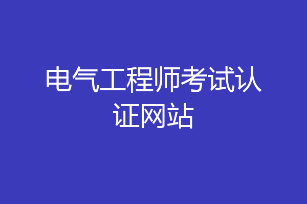 电气工程师考试认证网站