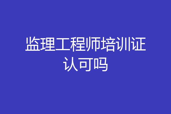 监理工程师培训证认可吗