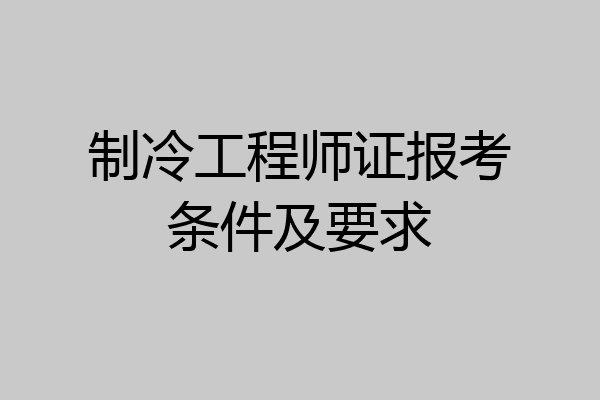 制冷工程师证报考条件及要求