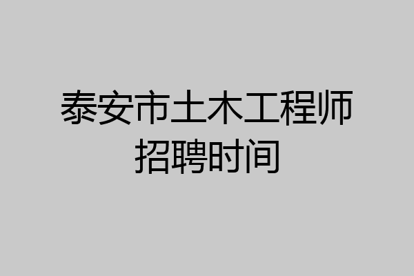 泰安市土木工程师招聘时间