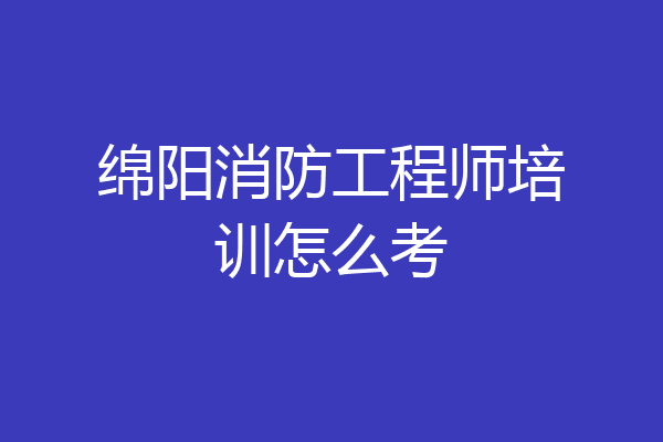 绵阳消防工程师培训怎么考