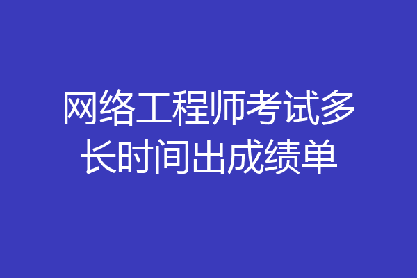 网络工程师考试多长时间出成绩单