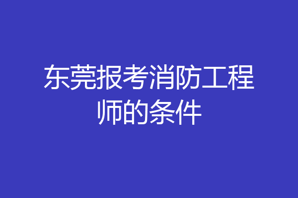 东莞报考消防工程师的条件