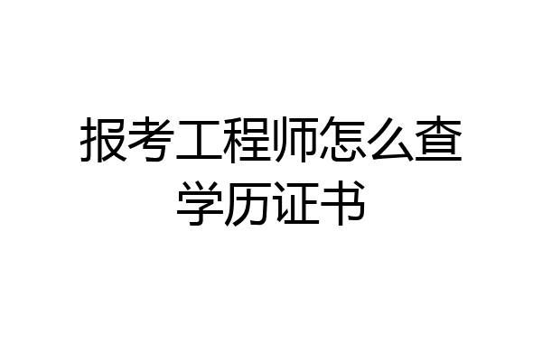 报考工程师怎么查学历证书