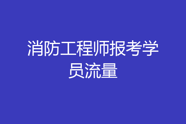 消防工程师报考学员流量