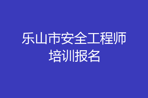 乐山市安全工程师培训报名