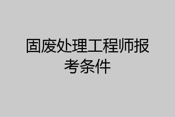 固废处理工程师报考条件