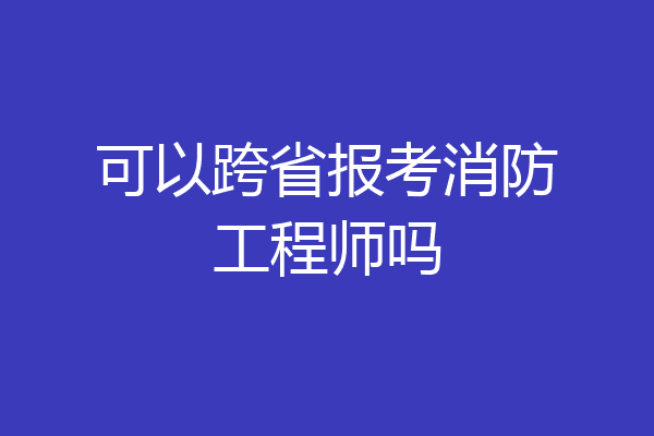 可以跨省报考消防工程师吗