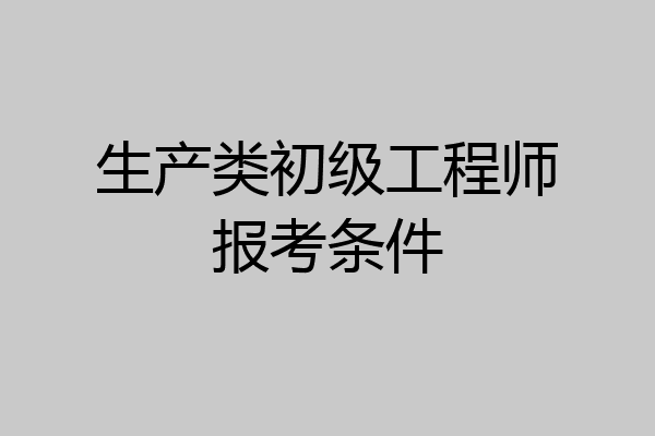 生产类初级工程师报考条件