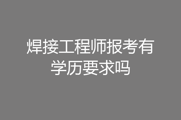 焊接工程师报考有学历要求吗