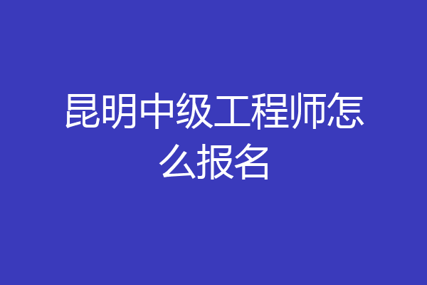 昆明中级工程师怎么报名