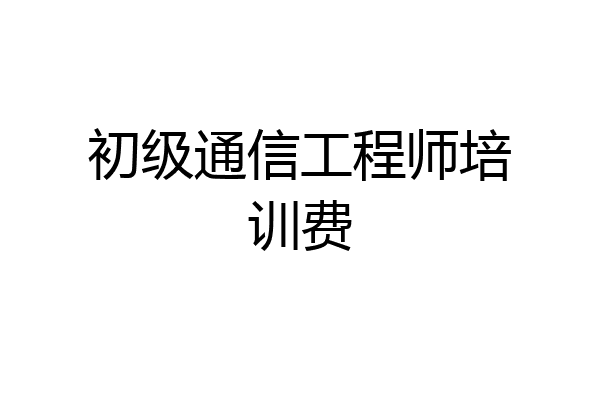 初级通信工程师培训费