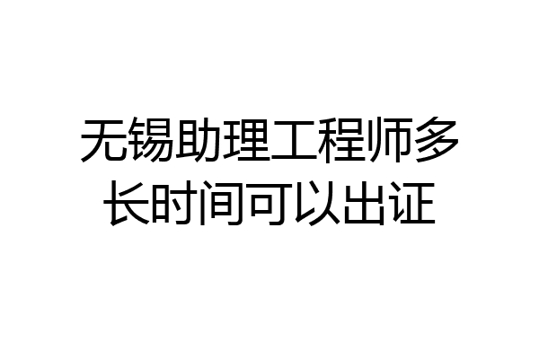 无锡助理工程师多长时间可以出证
