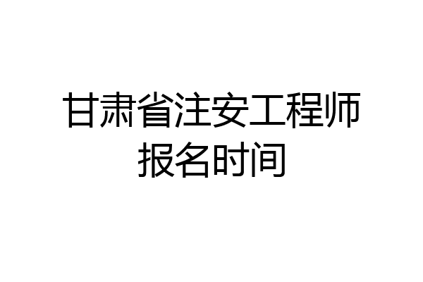 甘肃省注安工程师报名时间