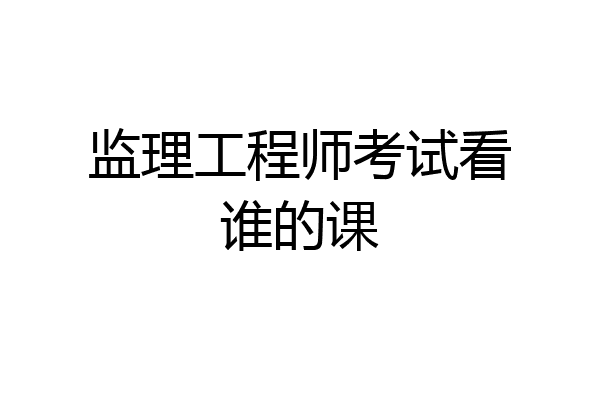 监理工程师考试看谁的课