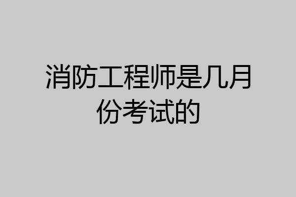 消防工程师是几月份考试的