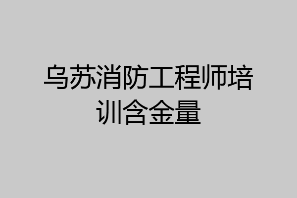 乌苏消防工程师培训含金量