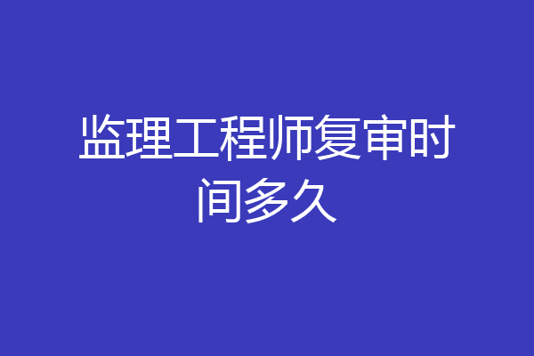 监理工程师复审时间多久
