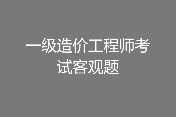 一级造价工程师考试客观题